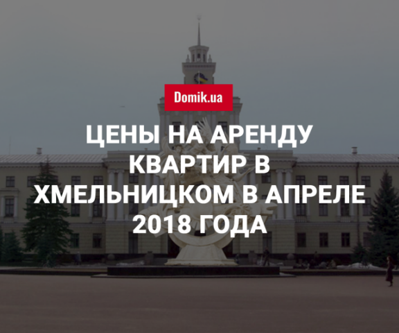 Стоимость аренды квартир в Хмельницком в апреле 2018 года